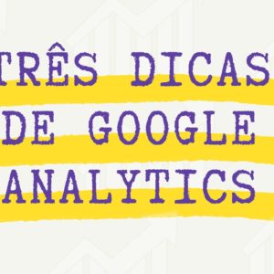 Três dicas para extrair resultados melhores do Google Analytics